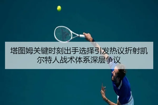 塔图姆关键时刻出手选择引发热议折射凯尔特人战术体系深层争议
