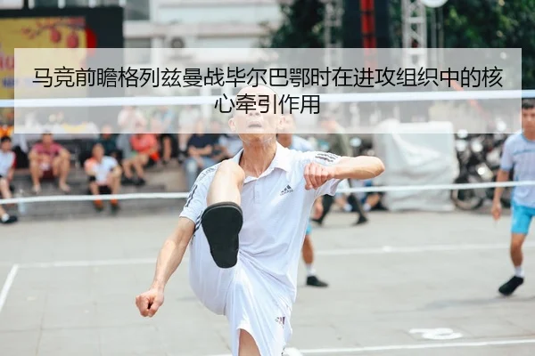 马竞前瞻格列兹曼战毕尔巴鄂时在进攻组织中的核心牵引作用