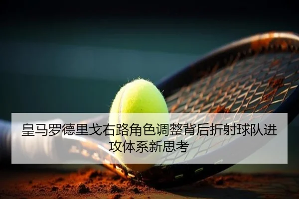 皇马罗德里戈右路角色调整背后折射球队进攻体系新思考