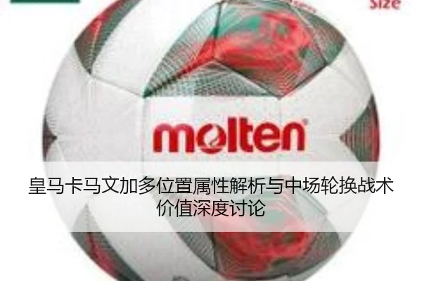 皇马卡马文加多位置属性解析与中场轮换战术价值深度讨论