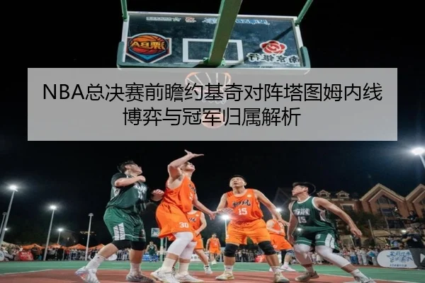 NBA总决赛前瞻约基奇对阵塔图姆内线博弈与冠军归属解析