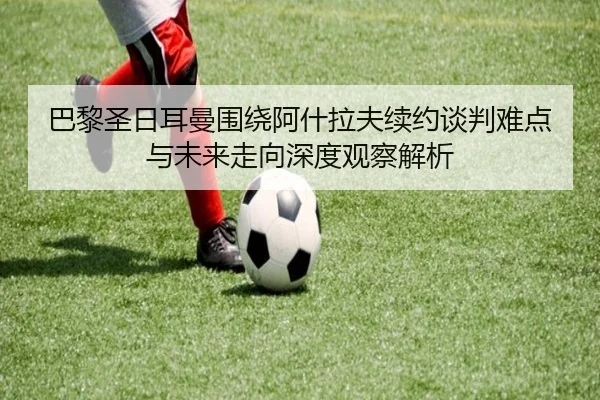 巴黎圣日耳曼围绕阿什拉夫续约谈判难点与未来走向深度观察解析