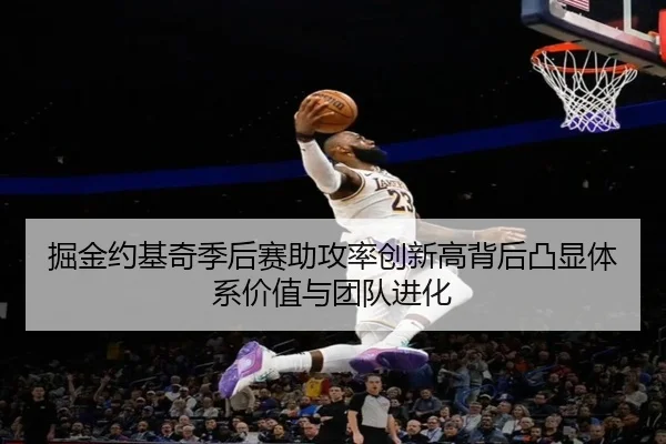 掘金约基奇季后赛助攻率创新高背后凸显体系价值与团队进化