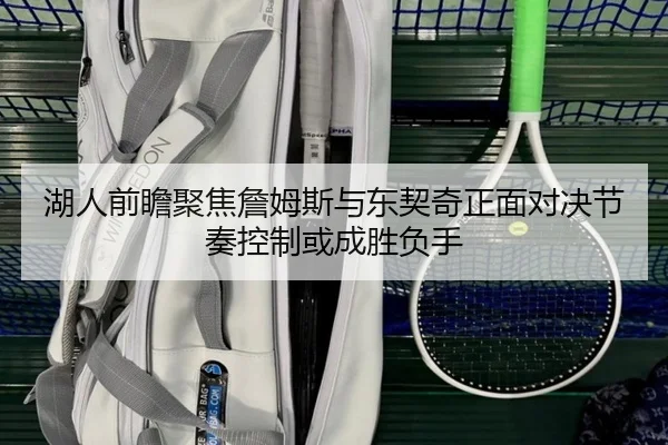 湖人前瞻聚焦詹姆斯与东契奇正面对决节奏控制或成胜负手