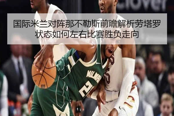 国际米兰对阵那不勒斯前瞻解析劳塔罗状态如何左右比赛胜负走向